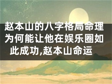 赵本山的八字格局命理为何能让他在娱乐圈如此成功,赵本山命运