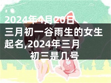2024年4月20日三月初一谷雨生的女生起名,2024年三月初三是几号