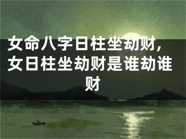 女命八字日柱坐劫财,女日柱坐劫财是谁劫谁财