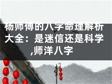 杨师傅的八字命理解析大全：是迷信还是科学,师洋八字