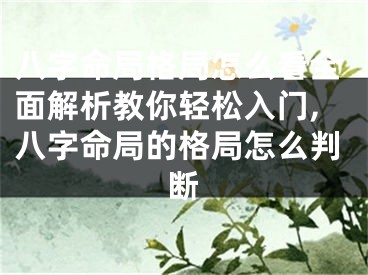 八字命局格局怎么看全面解析教你轻松入门,八字命局的格局怎么判断