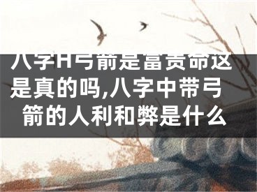 八字H弓箭是富贵命这是真的吗,八字中带弓箭的人利和弊是什么