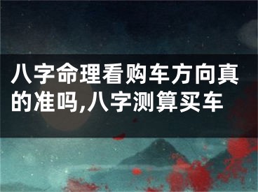 八字命理看购车方向真的准吗,八字测算买车