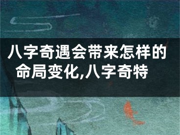 八字奇遇会带来怎样的命局变化,八字奇特