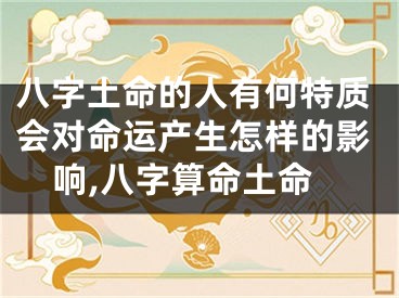 八字土命的人有何特质会对命运产生怎样的影响,八字算命土命