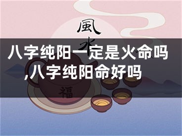 八字纯阳一定是火命吗,八字纯阳命好吗