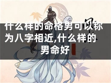 什么样的命格男可以称为八字相近,什么样的男命好