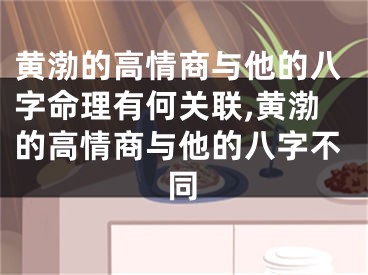黄渤的高情商与他的八字命理有何关联,黄渤的高情商与他的八字不同
