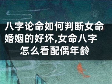 八字论命如何判断女命婚姻的好坏,女命八字怎么看配偶年龄
