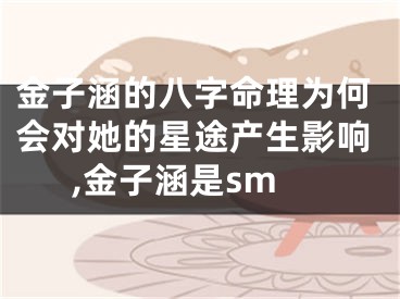 金子涵的八字命理为何会对她的星途产生影响,金子涵是sm