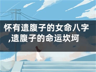 怀有遗腹子的女命八字,遗腹子的命运坎坷