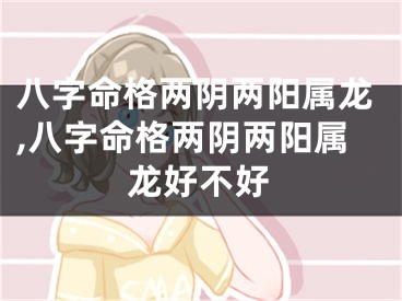 八字命格两阴两阳属龙,八字命格两阴两阳属龙好不好