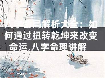 八字命局解析大全：如何通过扭转乾坤来改变命运,八字命理讲解