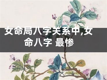 女命局八字关系中,女命八字 最惨