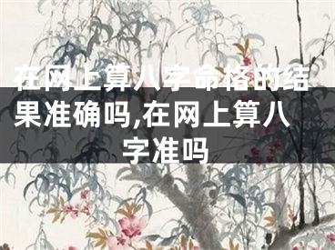 在网上算八字命格的结果准确吗,在网上算八字准吗