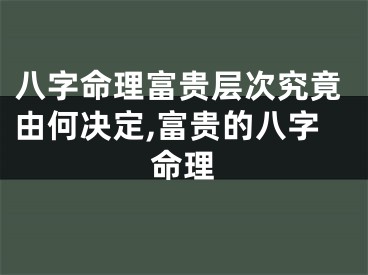 八字命理富贵层次究竟由何决定,富贵的八字命理