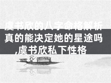虞书欣的八字命格解析真的能决定她的星途吗,虞书欣私下性格