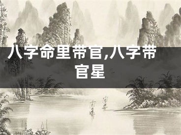 八字命里带官,八字带官星