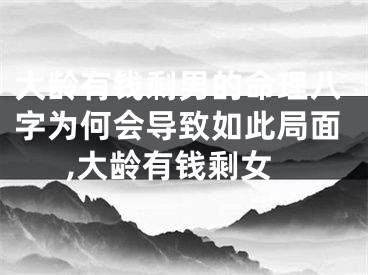 大龄有钱剩男的命理八字为何会导致如此局面,大龄有钱剩女
