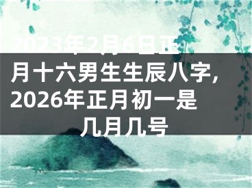 2023年2月6日正月十六男生生辰八字,2026年正月初一是几月几号