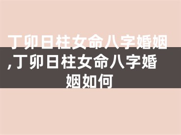 丁卯日柱女命八字婚姻,丁卯日柱女命八字婚姻如何