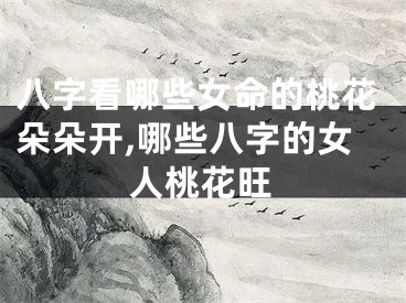 八字看哪些女命的桃花朵朵开,哪些八字的女人桃花旺