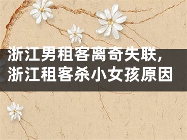 浙江男租客离奇失联,浙江租客杀小女孩原因