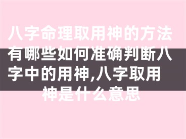 八字命理取用神的方法有哪些如何准确判断八字中的用神,八字取用神是什么意思