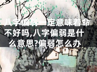 八字偏弱一定意味着命不好吗,八字偏弱是什么意思?偏弱怎么办