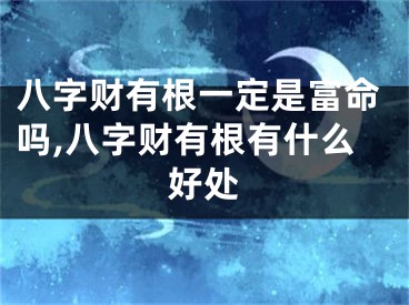 八字财有根一定是富命吗,八字财有根有什么好处