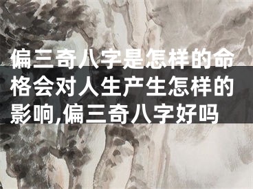 偏三奇八字是怎样的命格会对人生产生怎样的影响,偏三奇八字好吗