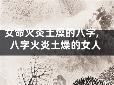 女命火炎土燥的八字,八字火炎土燥的女人