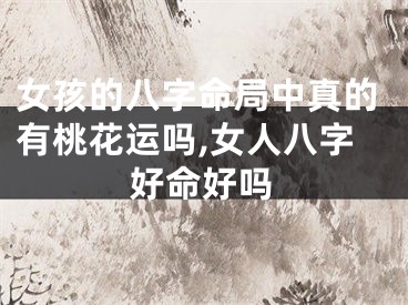 女孩的八字命局中真的有桃花运吗,女人八字好命好吗