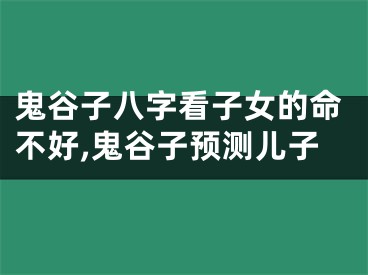 鬼谷子八字看子女的命不好,鬼谷子预测儿子