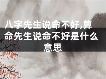 八字先生说命不好,算命先生说命不好是什么意思