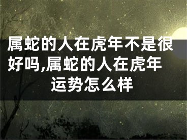 属蛇的人在虎年不是很好吗,属蛇的人在虎年运势怎么样