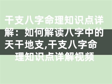 干支八字命理知识点详解：如何解读八字中的天干地支,干支八字命理知识点详解视频