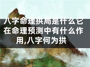 八字命理拱局是什么它在命理预测中有什么作用,八字何为拱