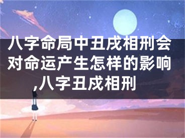 八字命局中丑戌相刑会对命运产生怎样的影响,八字丑戍相刑