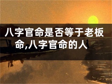 八字官命是否等于老板命,八字官命的人