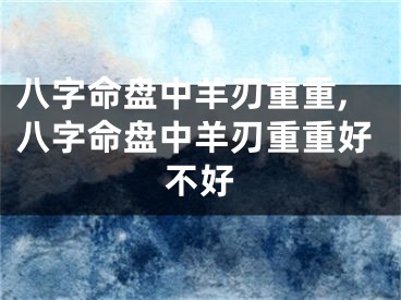 八字命盘中羊刃重重,八字命盘中羊刃重重好不好