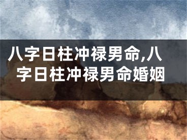八字日柱冲禄男命,八字日柱冲禄男命婚姻