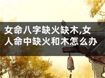 女命八字缺火缺木,女人命中缺火和木怎么办