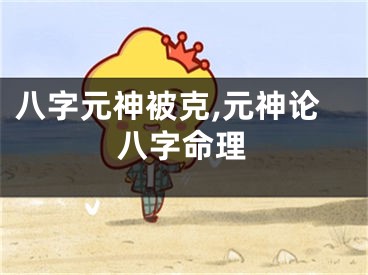 八字元神被克,元神论八字命理
