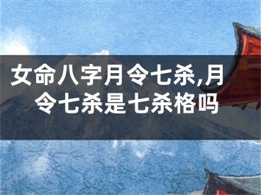 女命八字月令七杀,月令七杀是七杀格吗