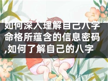 如何深入理解自己八字命格所蕴含的信息密码,如何了解自己的八字