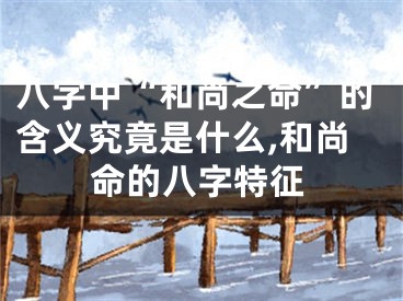 八字中“和尚之命”的含义究竟是什么,和尚命的八字特征