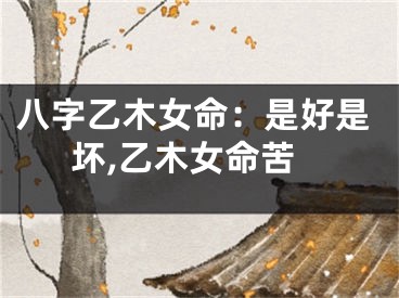 八字乙木女命：是好是坏,乙木女命苦