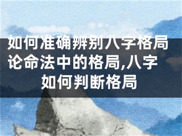 如何准确辨别八字格局论命法中的格局,八字如何判断格局