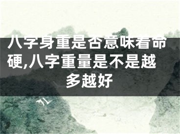 八字身重是否意味着命硬,八字重量是不是越多越好